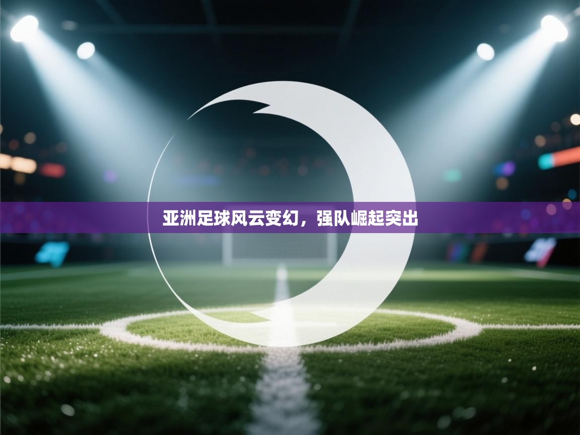 亚洲足球风云变幻,强队崛起突出 第1张