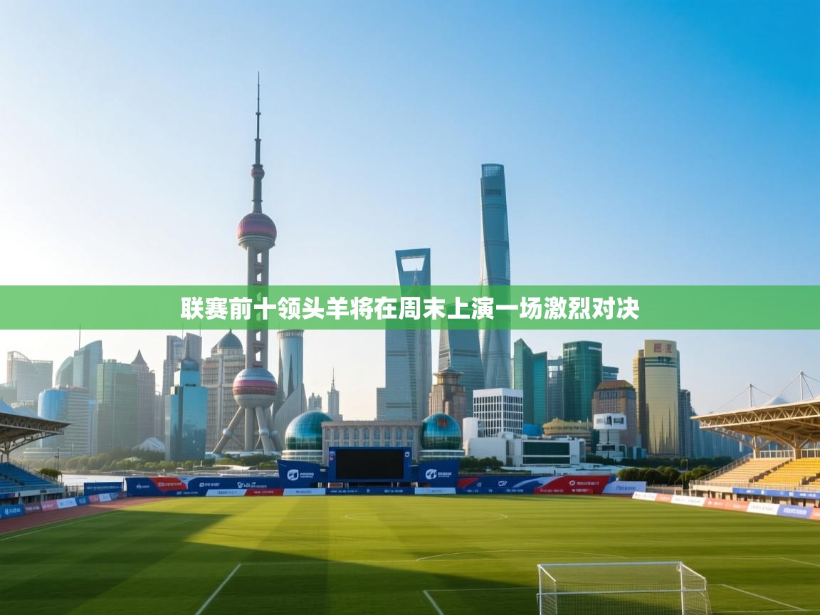 联赛前十领头羊将在周末上演一场激烈对决 第1张
