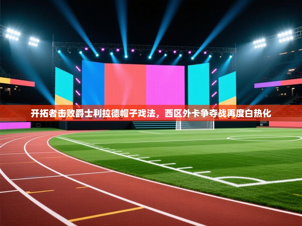 开拓者击败爵士利拉德帽子戏法，西区外卡争夺战再度白热化  第1张