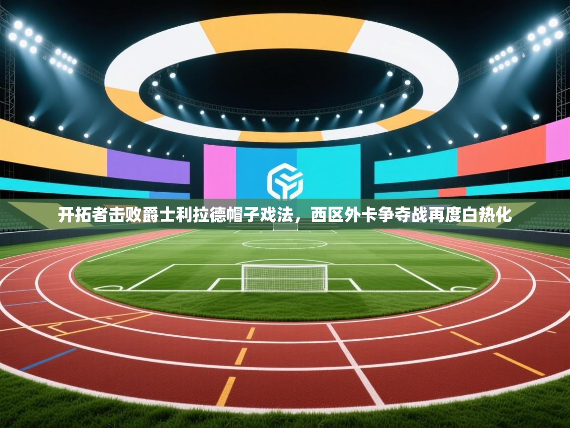 开拓者击败爵士利拉德帽子戏法，西区外卡争夺战再度白热化  第2张