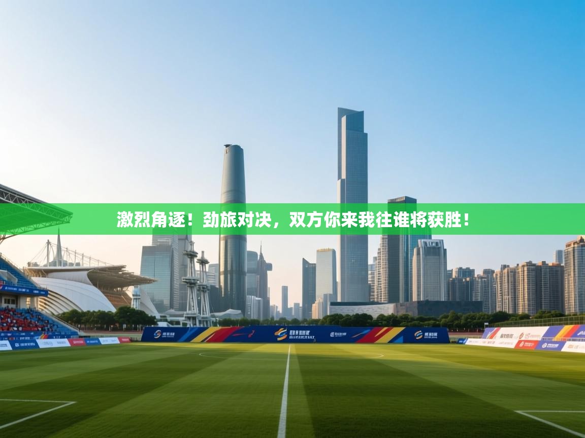 激烈角逐！劲旅对决，双方你来我往谁将获胜！  第1张