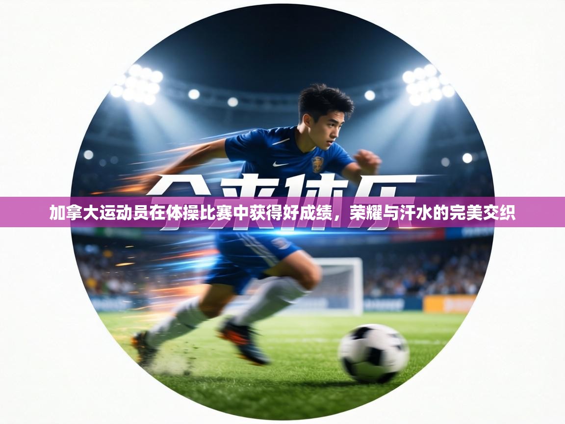 加拿大运动员在体操比赛中获得好成绩,荣耀与汗水的完美交织 第1张