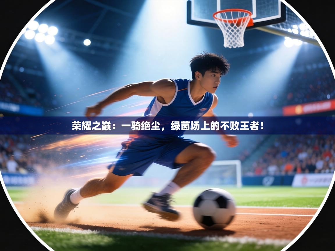 荣耀之巅：一骑绝尘，绿茵场上的不败王者！  第1张